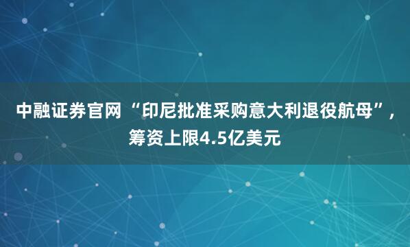 中融证券官网 “印尼批准采购意大利退役航母”,筹资上限4.5亿美元