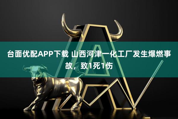 台面优配APP下载 山西河津一化工厂发生爆燃事故，致1死1伤