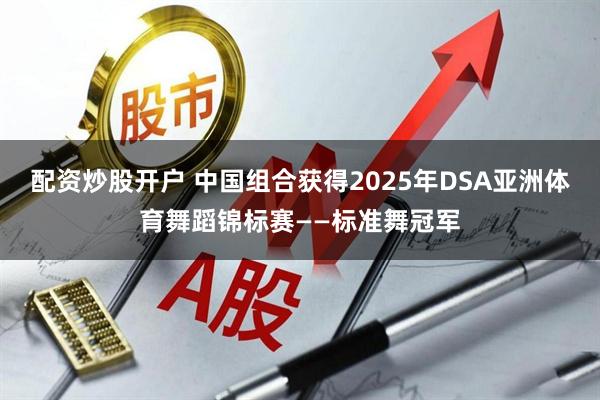 配资炒股开户 中国组合获得2025年DSA亚洲体育舞蹈锦标赛——标准舞冠军