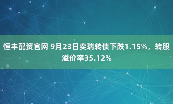 恒丰配资官网 9月23日奕瑞转债下跌1.15%,转股溢价率35.12%