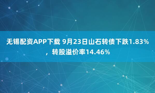 无锡配资APP下载 9月23日山石转债下跌1.83%，转股溢价率14.46%