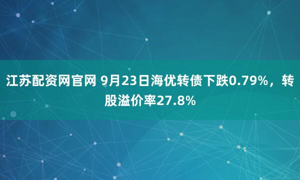 江苏配资网官网 9月23日海优转债下跌0.79%，转股溢价率27.8%