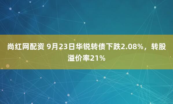 尚红网配资 9月23日华锐转债下跌2.08%,转股溢价率21%