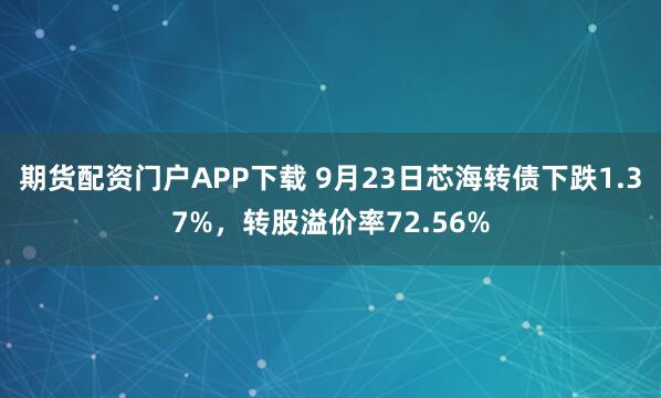 期货配资门户APP下载 9月23日芯海转债下跌1.37%,转股溢价率72.56%