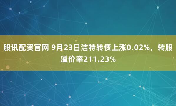 股讯配资官网 9月23日洁特转债上涨0.02%,转股溢价率211.23%