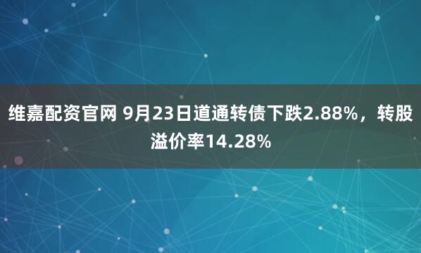 维嘉配资官网 9月23日道通转债下跌2.88%,转股溢价率14.28%
