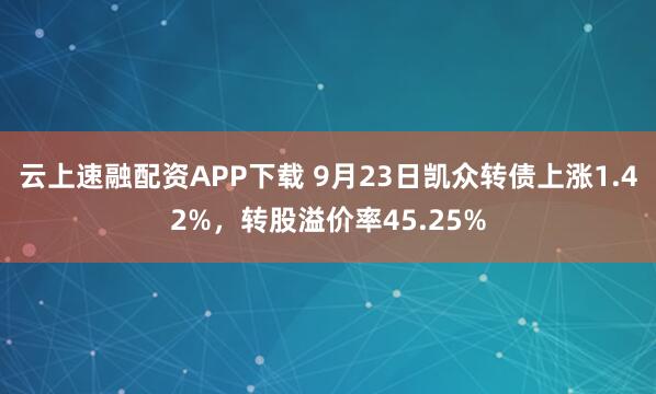 云上速融配资APP下载 9月23日凯众转债上涨1.42%,转股溢价率45.25%