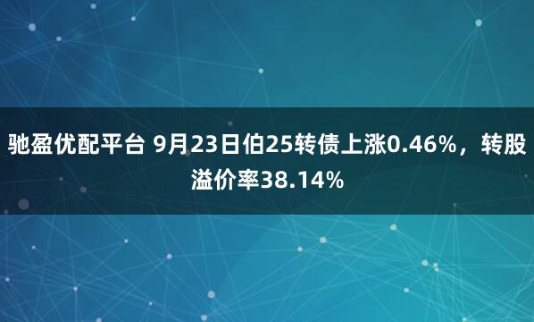 驰盈优配平台 9月23日伯25转债上涨0.46%,转股溢价率38.14%