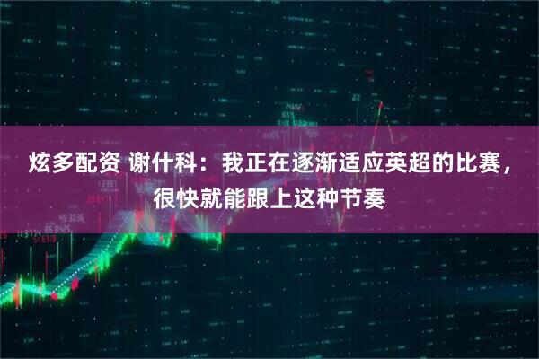 炫多配资 谢什科:我正在逐渐适应英超的比赛,很快就能跟上这种节奏