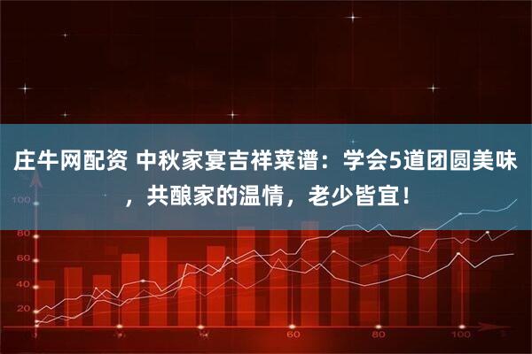 庄牛网配资 中秋家宴吉祥菜谱:学会5道团圆美味,共酿家的温情,老少皆宜!