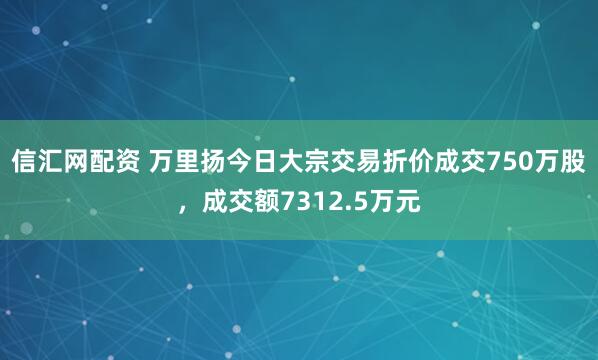 信汇网配资 万里扬今日大宗交易折价成交750万股，成交额7312.5万元