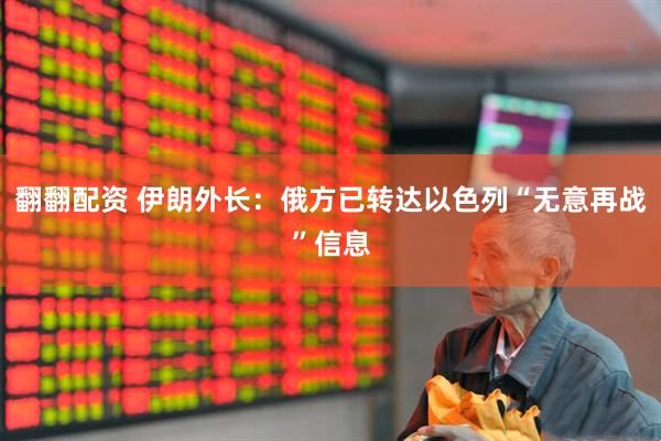 翻翻配资 伊朗外长:俄方已转达以色列“无意再战”信息