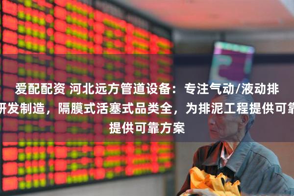 爱配配资 河北远方管道设备：专注气动/液动排泥阀研发制造，隔膜式活塞式品类全，为排泥工程提供可靠方案