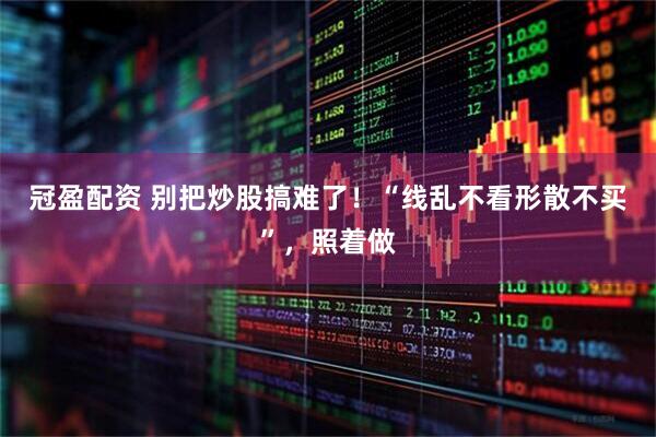 冠盈配资 别把炒股搞难了!“线乱不看形散不买”,照着做