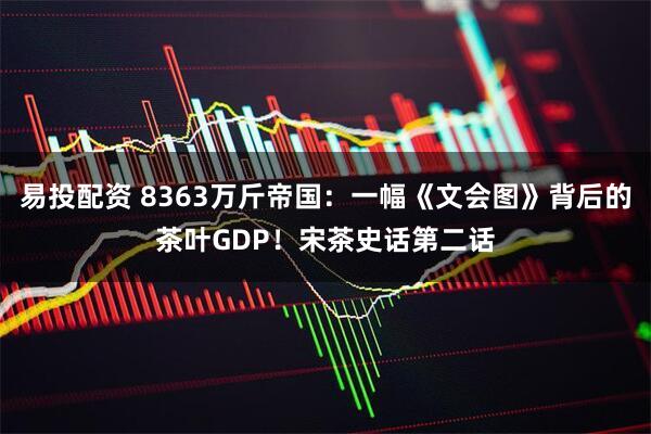 易投配资 8363万斤帝国：一幅《文会图》背后的茶叶GDP！宋茶史话第二话