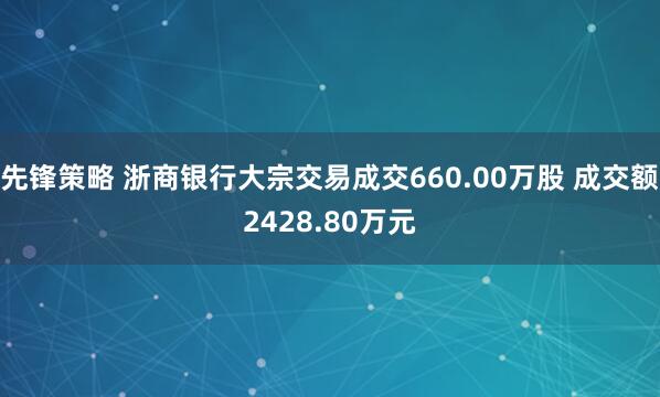 先锋策略 浙商银行大宗交易成交660.00万股 成交额2428.80万元