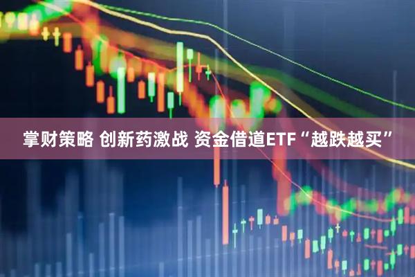 掌财策略 创新药激战 资金借道ETF“越跌越买”