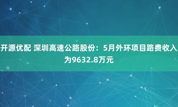 开源优配 深圳高速公路股份：5月外环项目路费收入为9632.8万元
