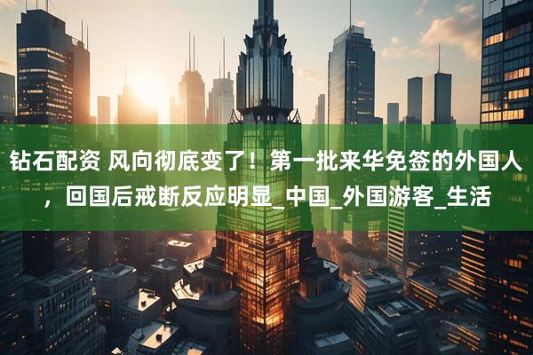钻石配资 风向彻底变了!第一批来华免签的外国人,回国后戒断反应明显_中国_外国游客_生活
