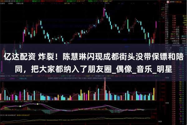 亿达配资 炸裂!陈慧琳闪现成都街头没带保镖和陪同,把大家都纳入了朋友圈_偶像_音乐_明星