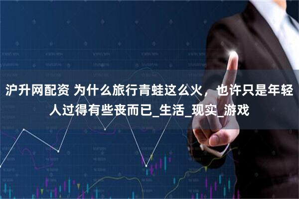 沪升网配资 为什么旅行青蛙这么火,也许只是年轻人过得有些丧而已_生活_现实_游戏