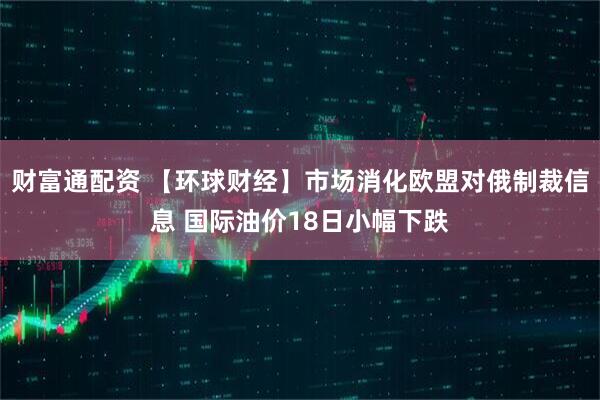 财富通配资 【环球财经】市场消化欧盟对俄制裁信息 国际油价18日小幅下跌