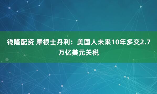钱隆配资 摩根士丹利：美国人未来10年多交2.7万亿美元关税