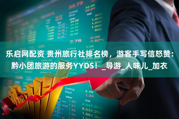 乐启网配资 贵州旅行社排名榜，游客手写信怒赞：黔小团旅游的服务YYDS！_导游_人味儿_加衣