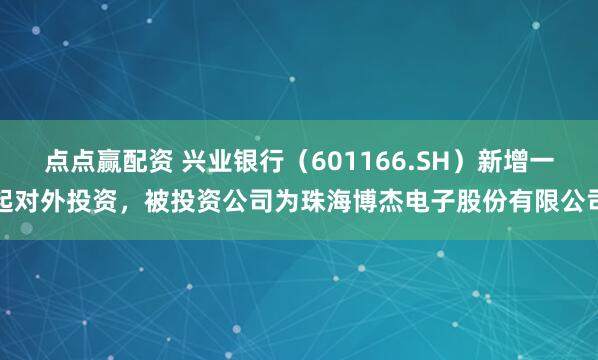 点点赢配资 兴业银行（601166.SH）新增一起对外投资，被投资公司为珠海博杰电子股份有限公司