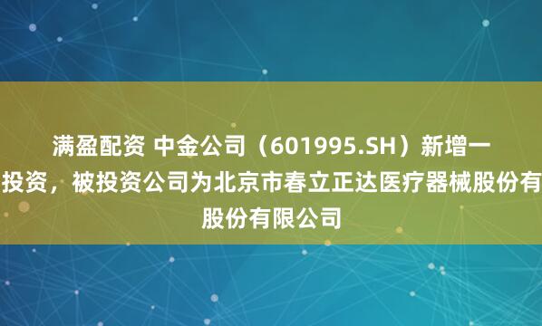 满盈配资 中金公司（601995.SH）新增一起对外投资，被投资公司为北京市春立正达医疗器械股份有限公司