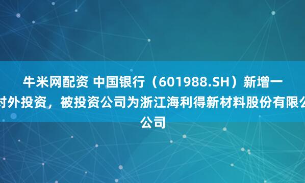 牛米网配资 中国银行（601988.SH）新增一起对外投资，被投资公司为浙江海利得新材料股份有限公司