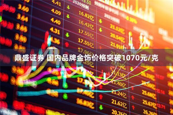 鼎盛证券 国内品牌金饰价格突破1070元/克