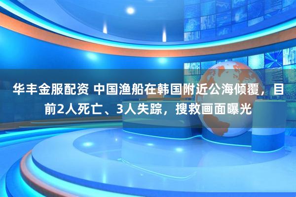 华丰金服配资 中国渔船在韩国附近公海倾覆，目前2人死亡、3人失踪，搜救画面曝光
