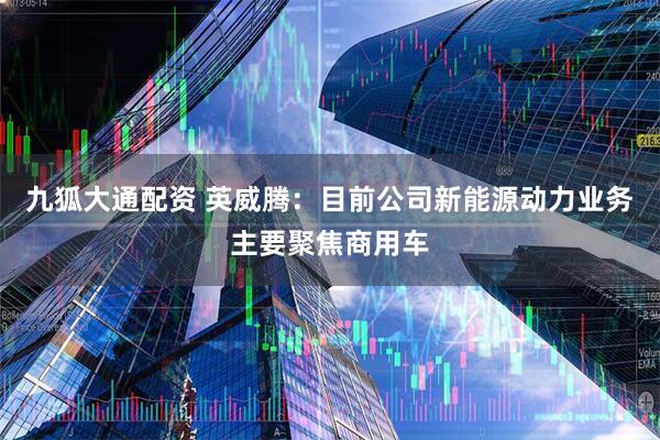 九狐大通配资 英威腾：目前公司新能源动力业务主要聚焦商用车