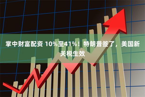 掌中财富配资 10%至41%！特朗普签了，美国新关税生效