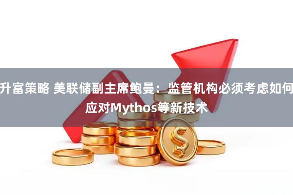 升富策略 美联储副主席鲍曼：监管机构必须考虑如何应对Mythos等新技术