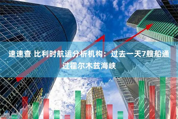 速速查 比利时航运分析机构：过去一天7艘船通过霍尔木兹海峡