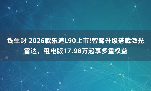 钱生财 2026款乐道L90上市!智驾升级搭载激光雷达，租电版17.98万起享多重权益