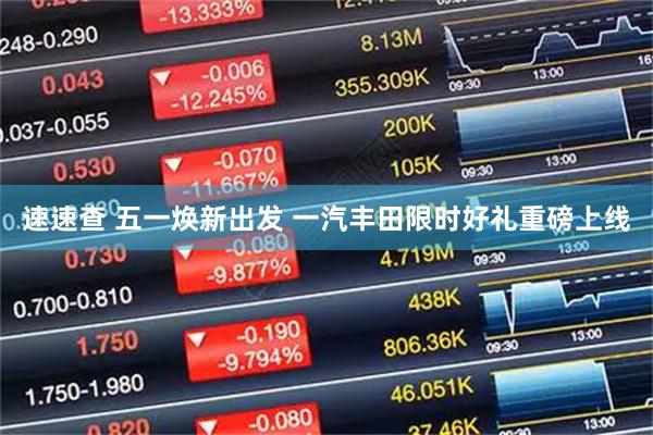 速速查 五一焕新出发 一汽丰田限时好礼重磅上线