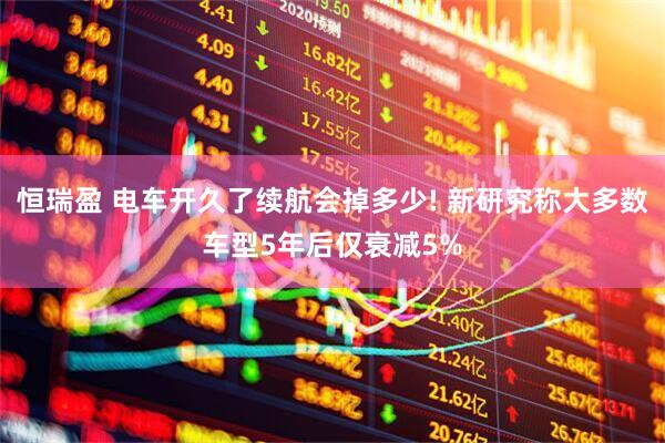 恒瑞盈 电车开久了续航会掉多少! 新研究称大多数车型5年后仅衰减5%